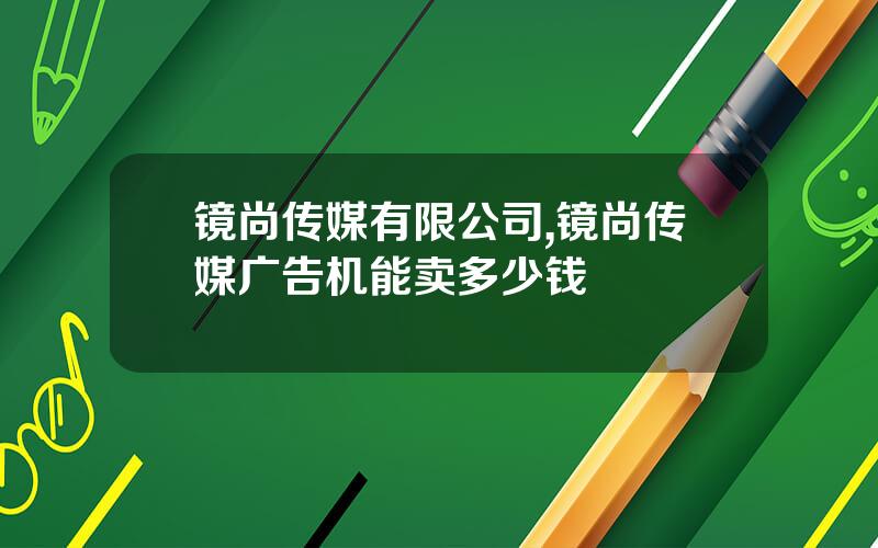 镜尚传媒有限公司,镜尚传媒广告机能卖多少钱