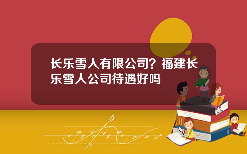长乐雪人有限公司？福建长乐雪人公司待遇好吗