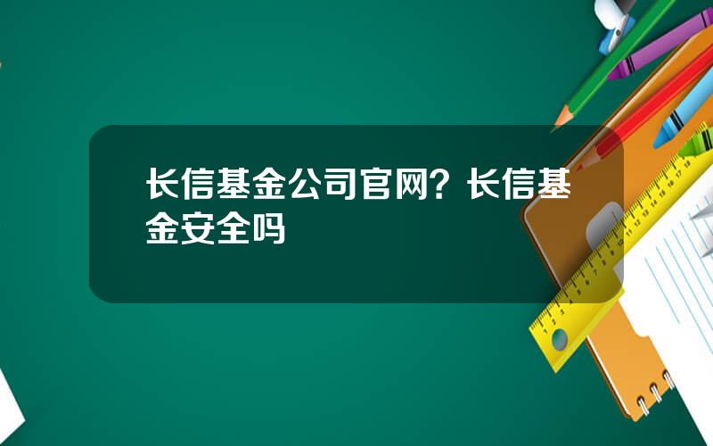 长信基金公司官网？长信基金安全吗