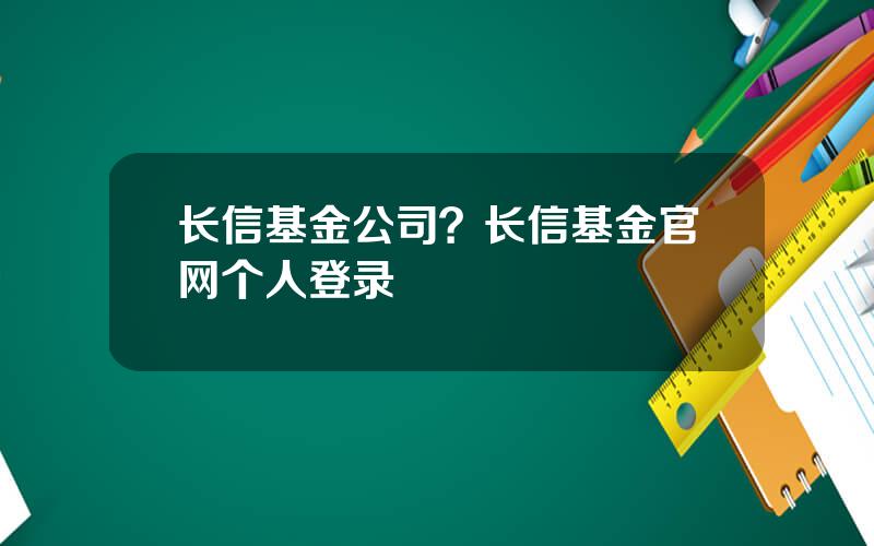 长信基金公司？长信基金官网个人登录