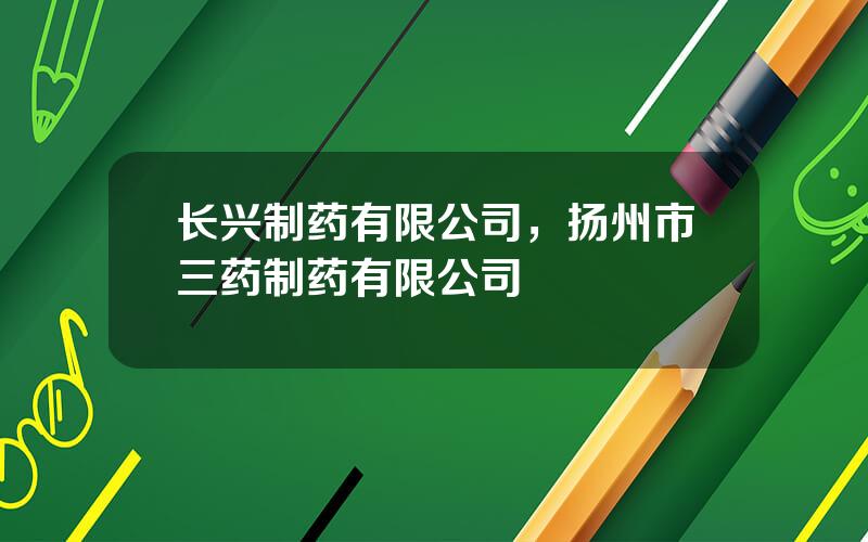 长兴制药有限公司，扬州市三药制药有限公司
