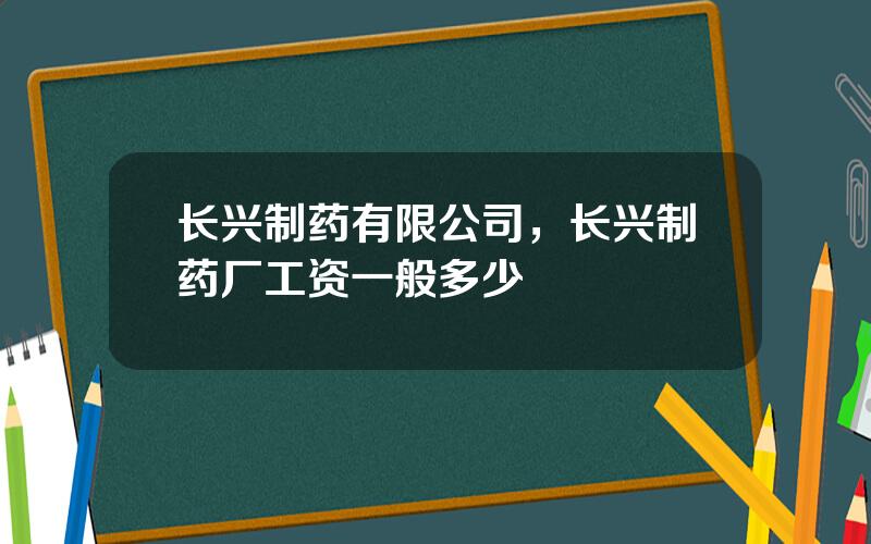 长兴制药有限公司，长兴制药厂工资一般多少