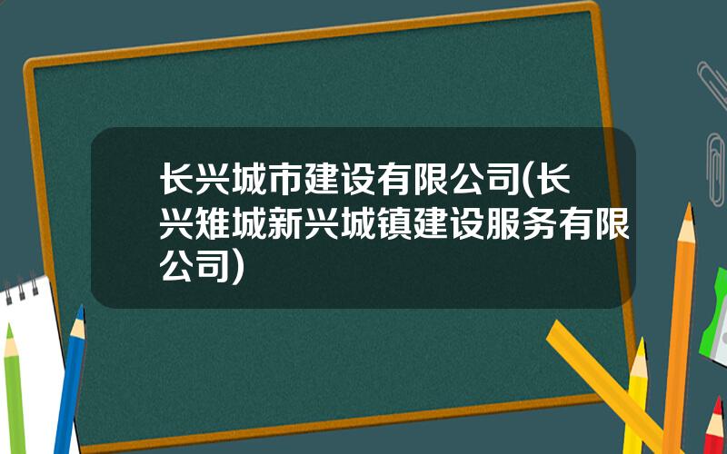 长兴城市建设有限公司(长兴雉城新兴城镇建设服务有限公司)