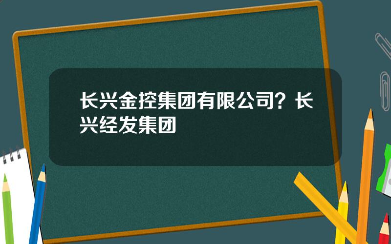 长兴金控集团有限公司？长兴经发集团