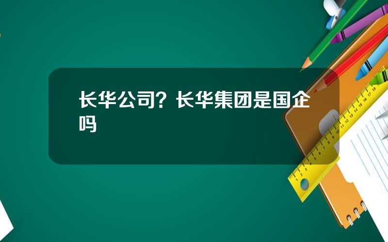 长华公司？长华集团是国企吗
