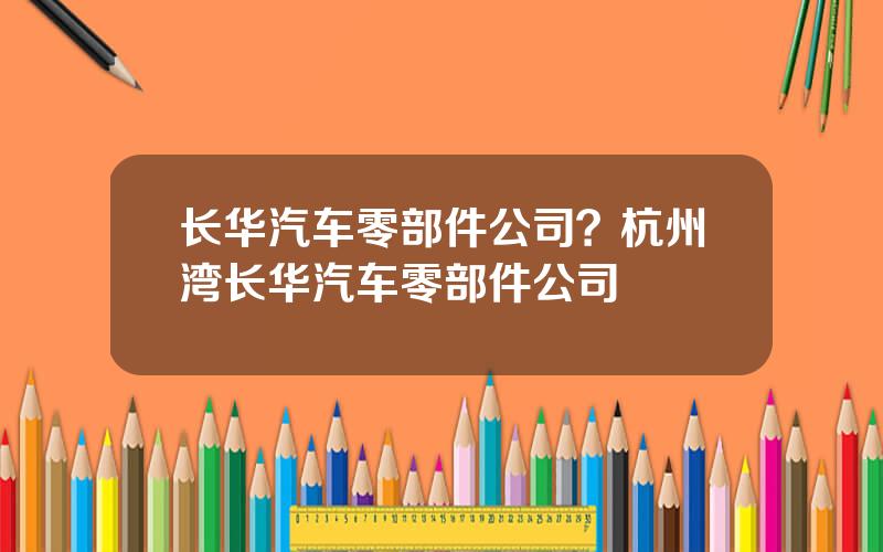 长华汽车零部件公司？杭州湾长华汽车零部件公司