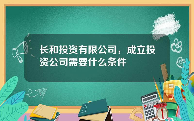 长和投资有限公司，成立投资公司需要什么条件