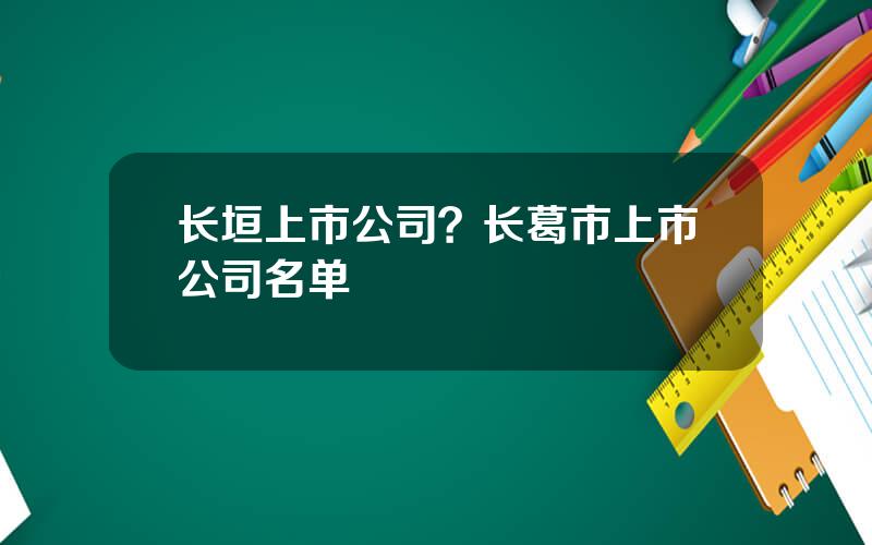 长垣上市公司？长葛市上市公司名单