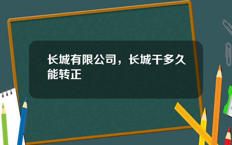 长城有限公司，长城干多久能转正