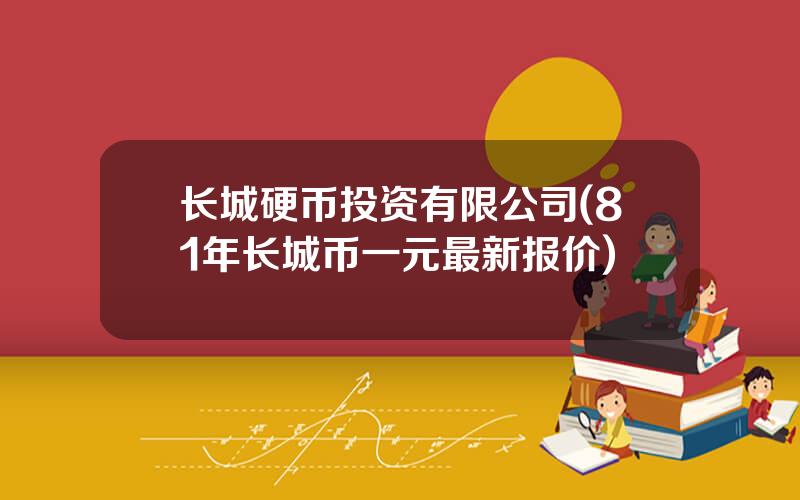 长城硬币投资有限公司(81年长城币一元最新报价)