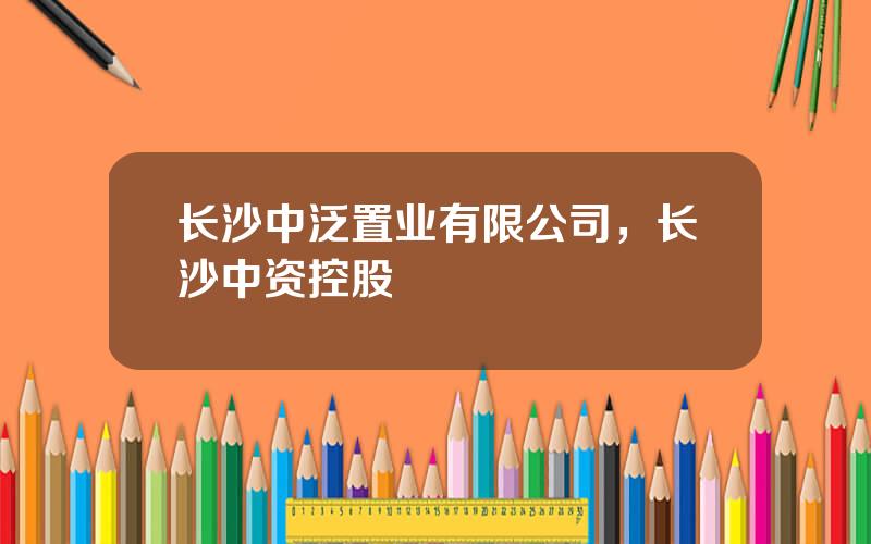 长沙中泛置业有限公司，长沙中资控股