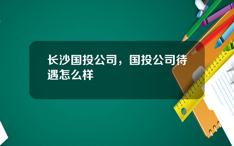 长沙国投公司，国投公司待遇怎么样