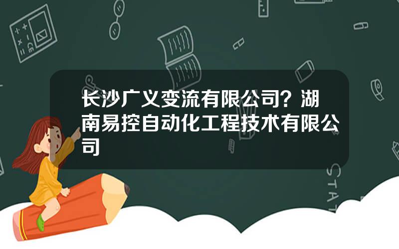 长沙广义变流有限公司？湖南易控自动化工程技术有限公司