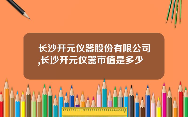长沙开元仪器股份有限公司,长沙开元仪器市值是多少