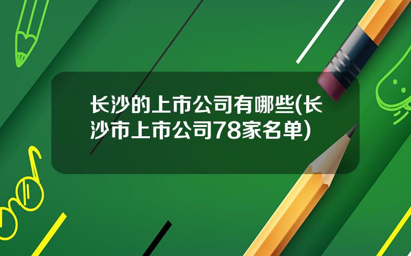 长沙的上市公司有哪些(长沙市上市公司78家名单)