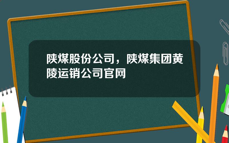 陕煤股份公司，陕煤集团黄陵运销公司官网