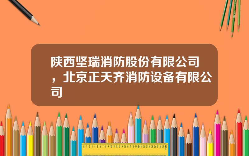 陕西坚瑞消防股份有限公司，北京正天齐消防设备有限公司