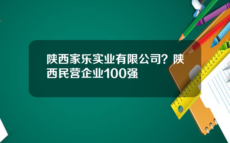 陕西家乐实业有限公司？陕西民营企业100强