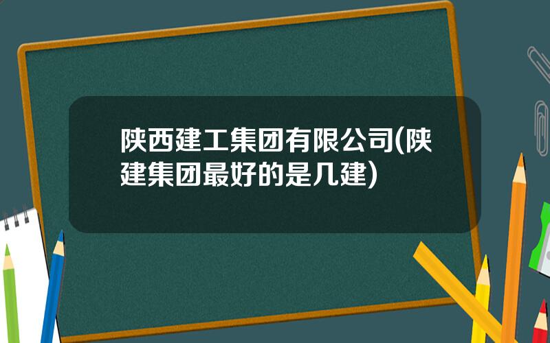 陕西建工集团有限公司(陕建集团最好的是几建)