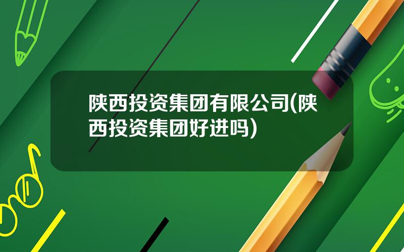 陕西投资集团有限公司(陕西投资集团好进吗)