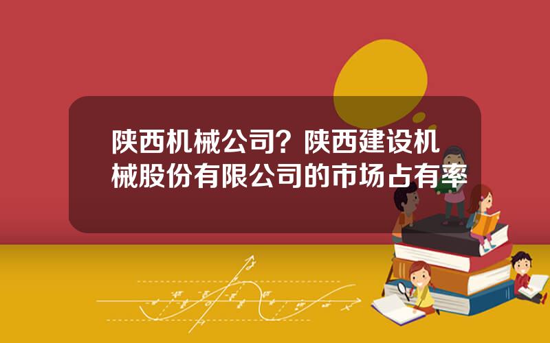 陕西机械公司？陕西建设机械股份有限公司的市场占有率
