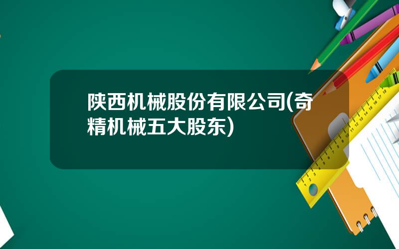 陕西机械股份有限公司(奇精机械五大股东)