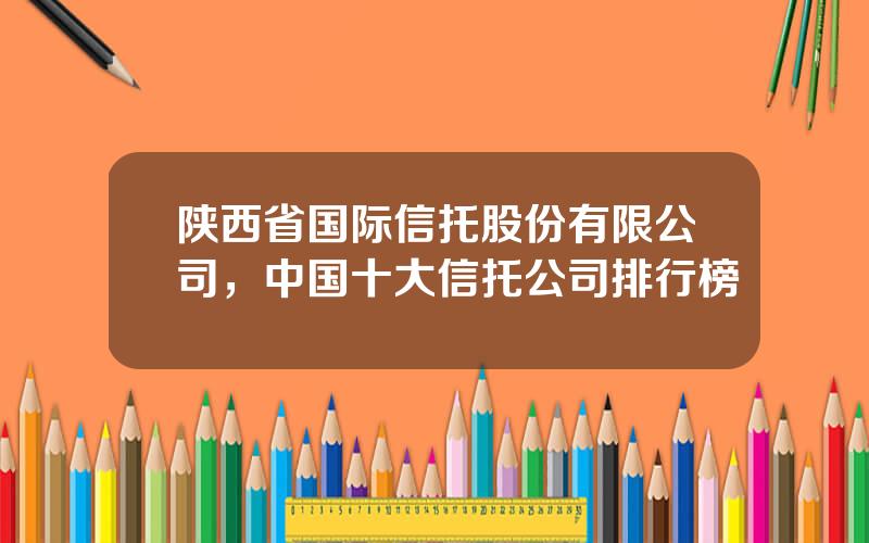 陕西省国际信托股份有限公司，中国十大信托公司排行榜