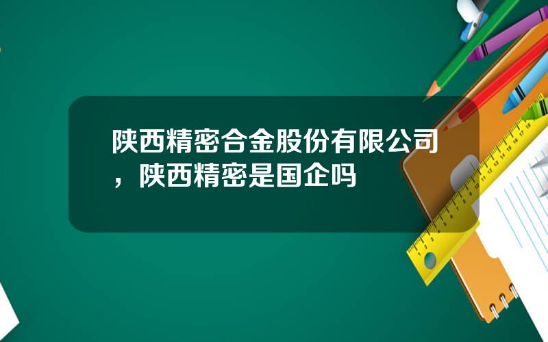 陕西精密合金股份有限公司，陕西精密是国企吗