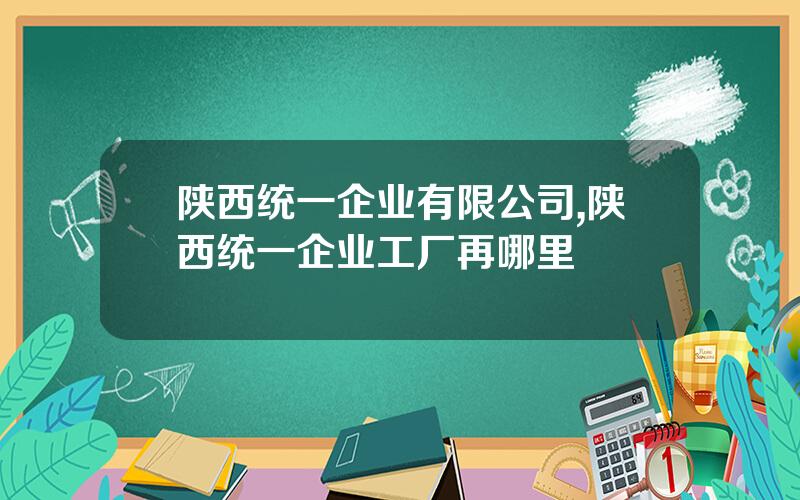 陕西统一企业有限公司,陕西统一企业工厂再哪里