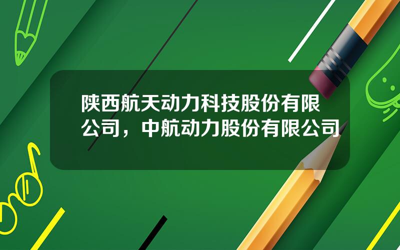 陕西航天动力科技股份有限公司，中航动力股份有限公司