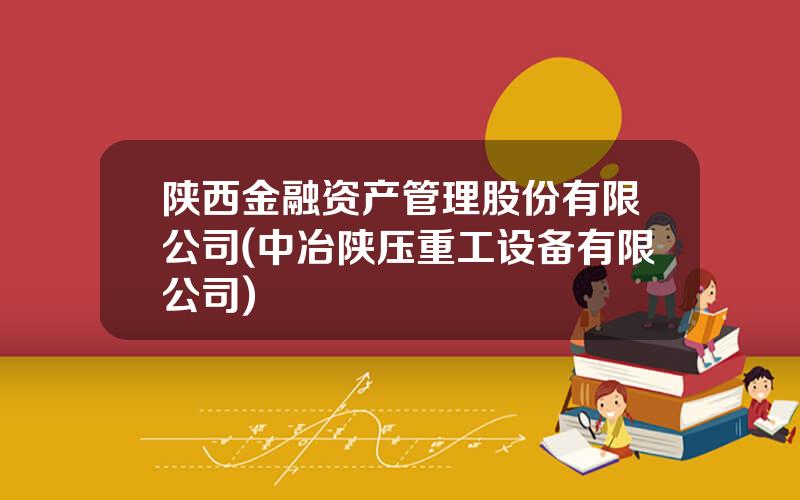 陕西金融资产管理股份有限公司(中冶陕压重工设备有限公司)