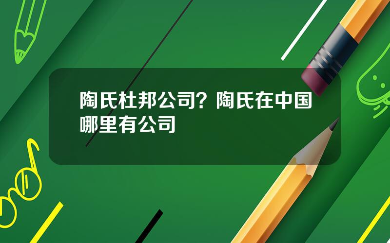 陶氏杜邦公司？陶氏在中国哪里有公司