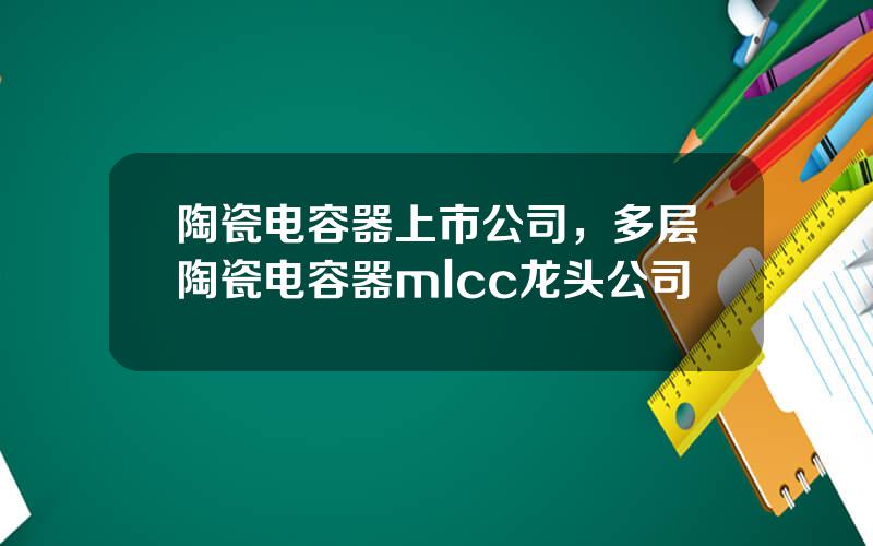 陶瓷电容器上市公司，多层陶瓷电容器mlcc龙头公司