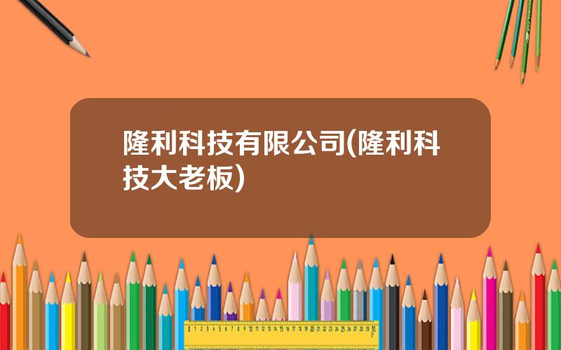 隆利科技有限公司(隆利科技大老板)