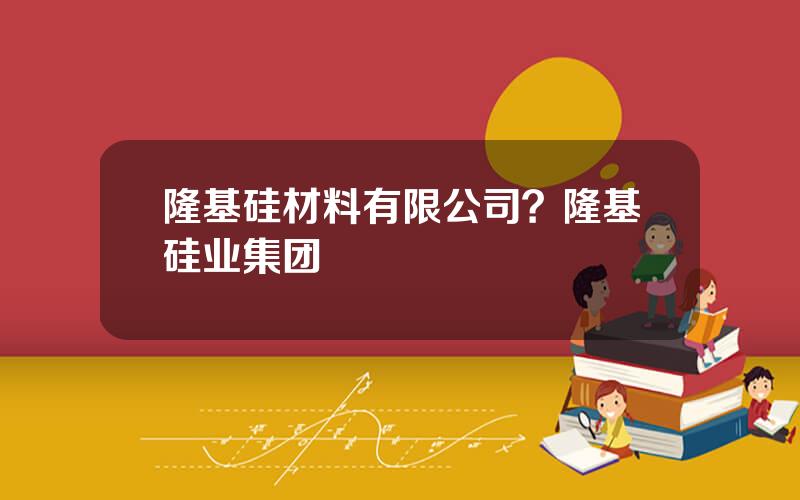 隆基硅材料有限公司？隆基硅业集团