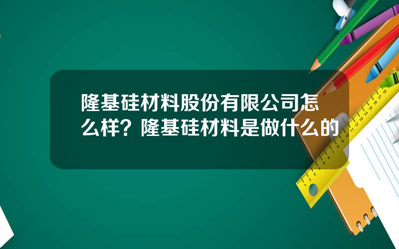 隆基硅材料股份有限公司怎么样？隆基硅材料是做什么的