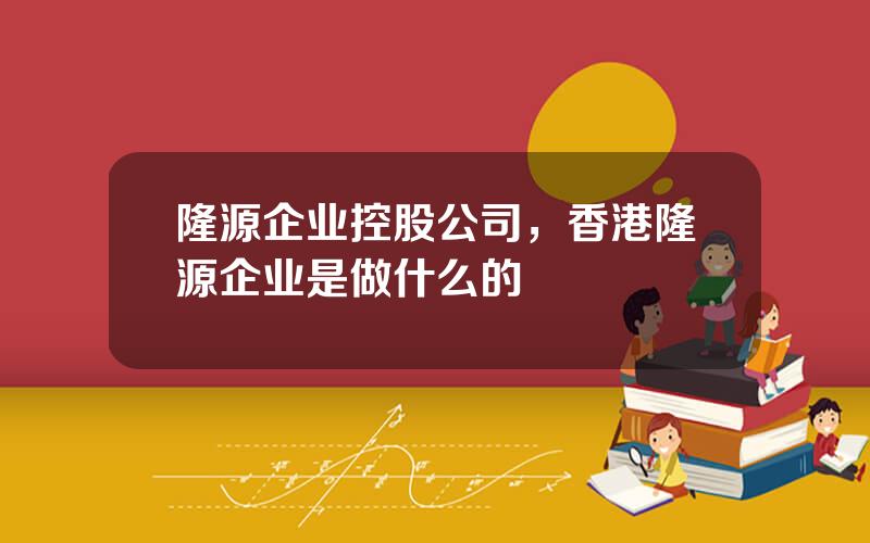 隆源企业控股公司，香港隆源企业是做什么的