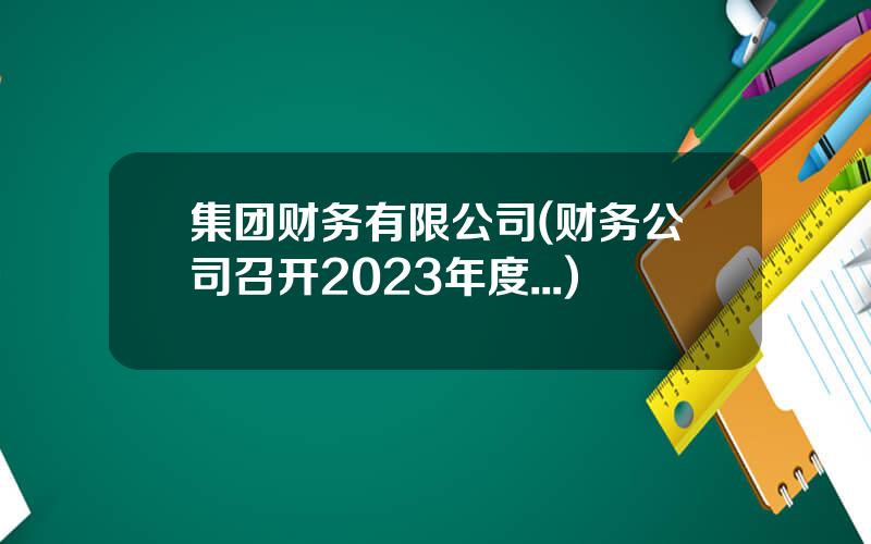 集团财务有限公司(财务公司召开2023年度...)