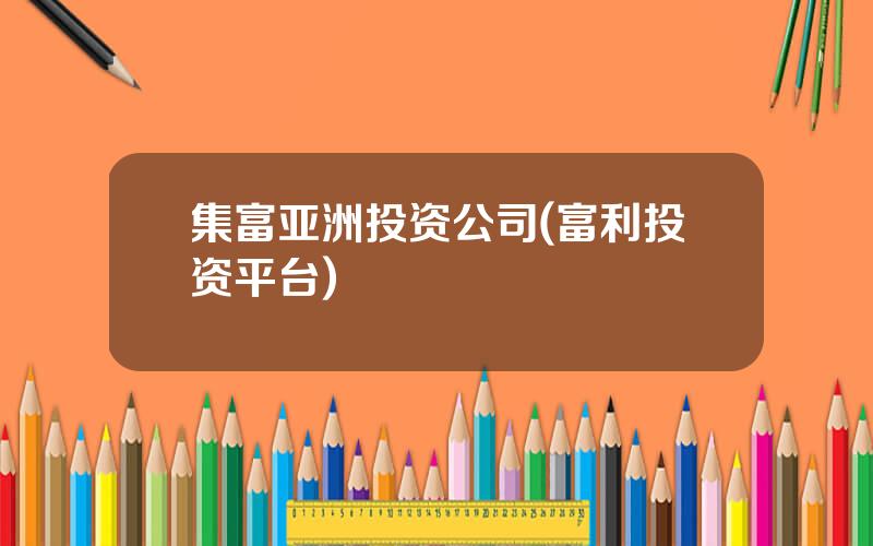 集富亚洲投资公司(富利投资平台)