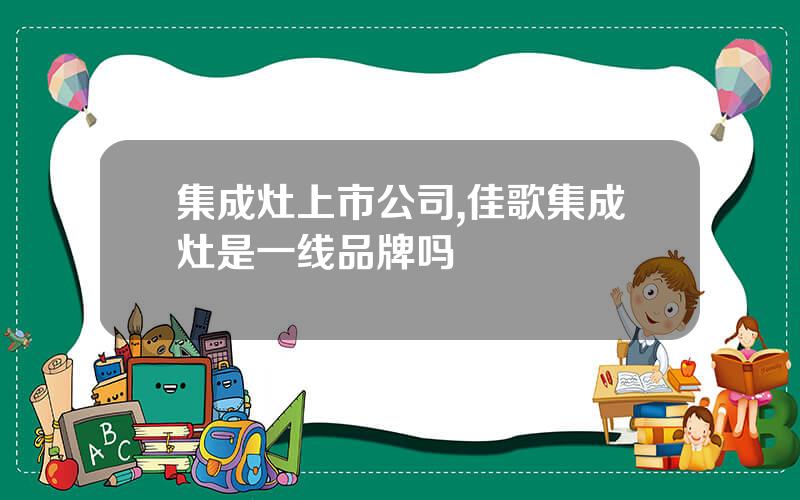集成灶上市公司,佳歌集成灶是一线品牌吗