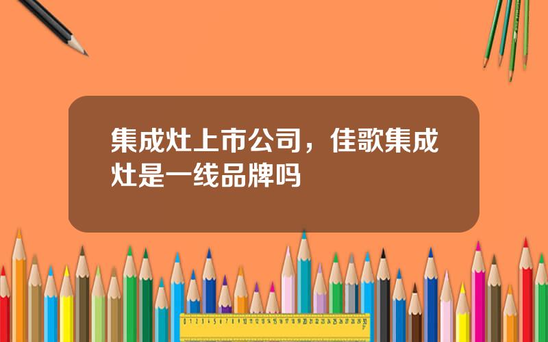 集成灶上市公司，佳歌集成灶是一线品牌吗