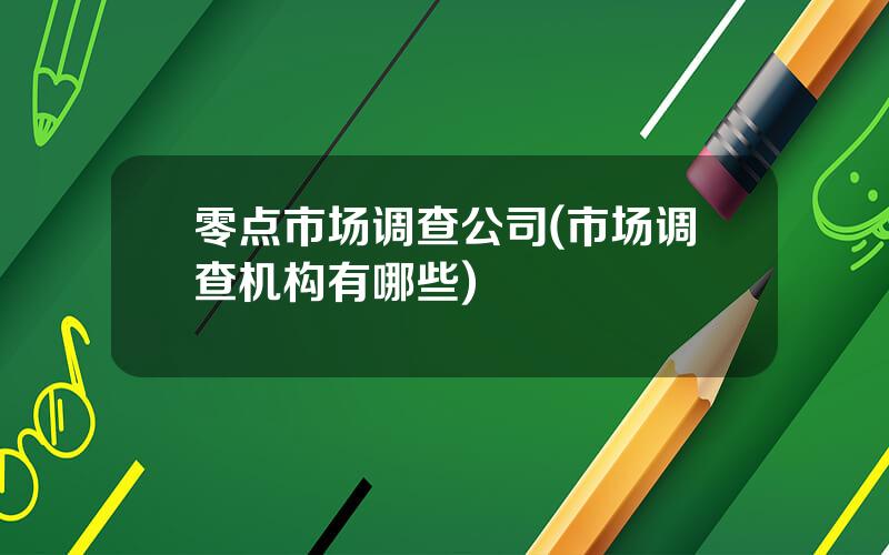 零点市场调查公司(市场调查机构有哪些)