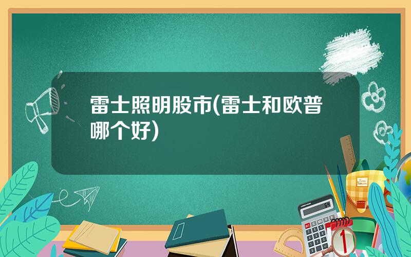雷士照明股市(雷士和欧普哪个好)