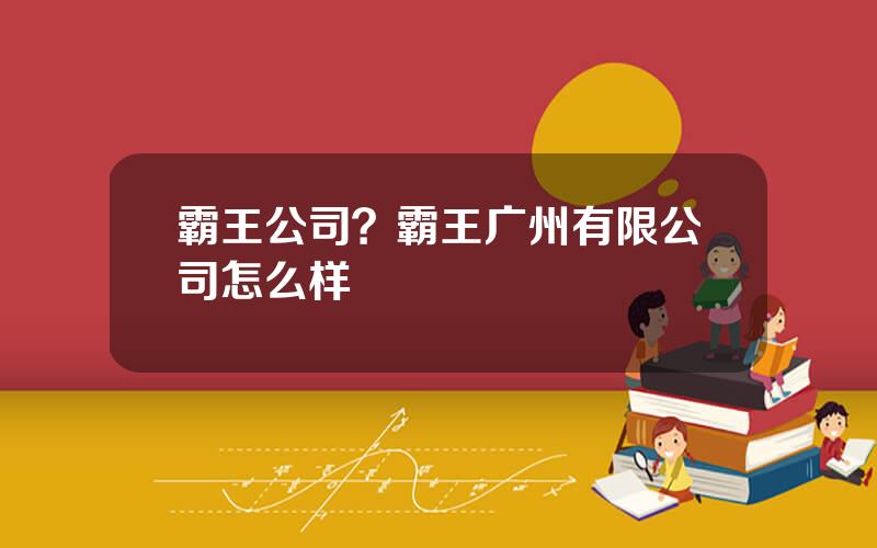 霸王公司？霸王广州有限公司怎么样