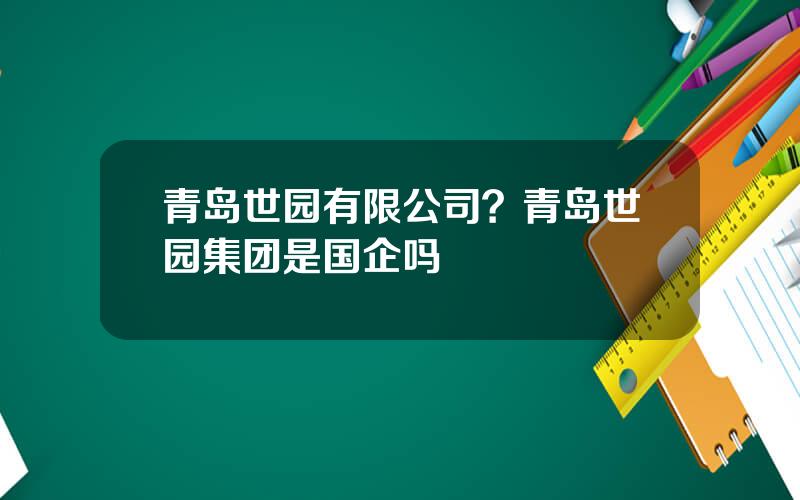 青岛世园有限公司？青岛世园集团是国企吗