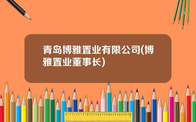 青岛博雅置业有限公司(博雅置业董事长)