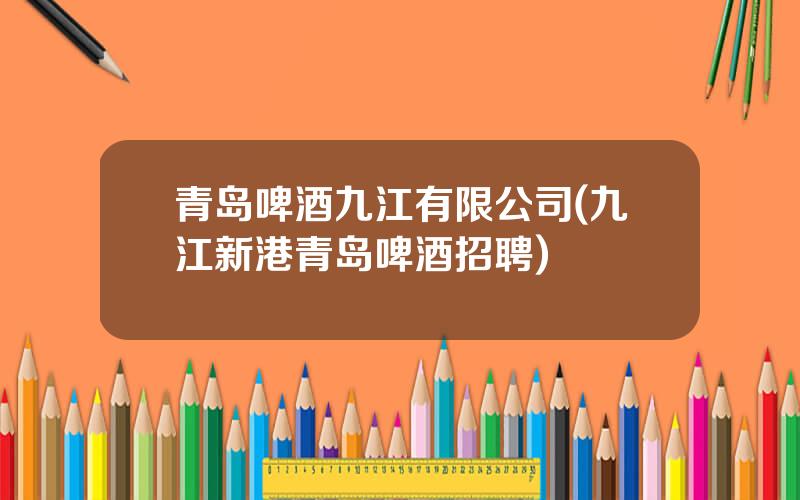 青岛啤酒九江有限公司(九江新港青岛啤酒招聘)