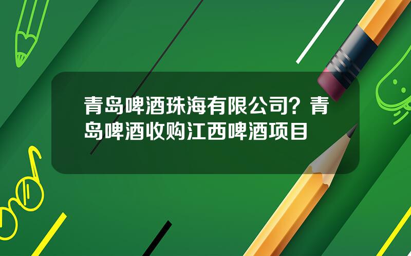 青岛啤酒珠海有限公司？青岛啤酒收购江西啤酒项目