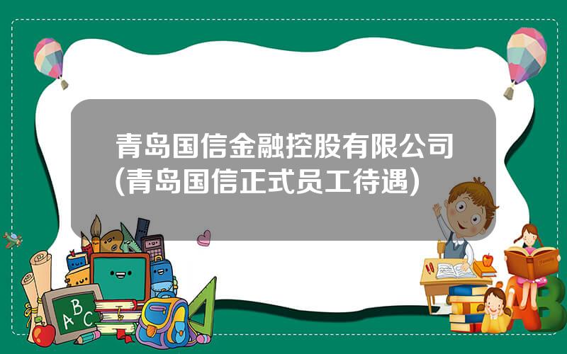青岛国信金融控股有限公司(青岛国信正式员工待遇)