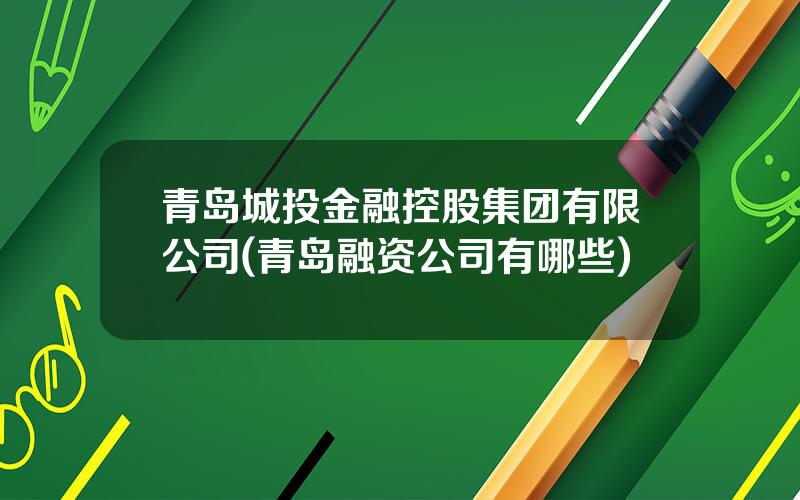 青岛城投金融控股集团有限公司(青岛融资公司有哪些)